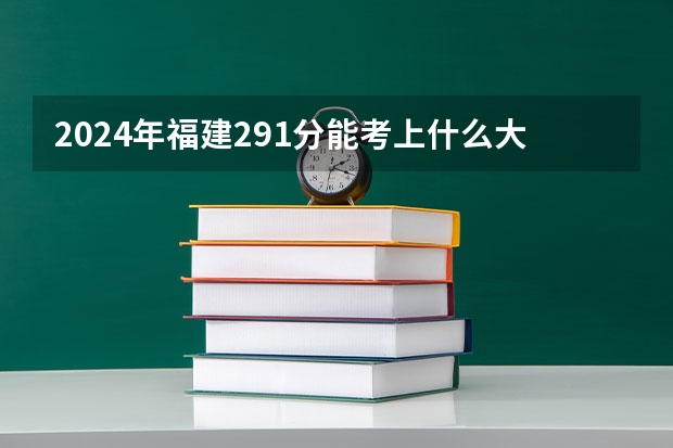 2024年福建291分能考上什么大学?