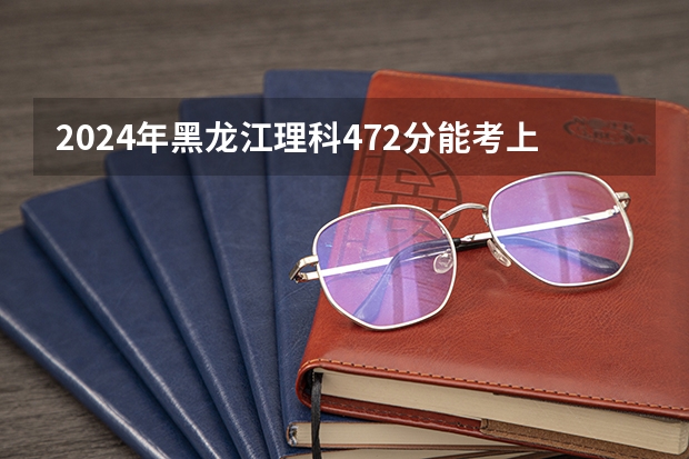 2024年黑龙江理科472分能考上什么大学?