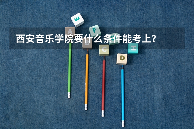 西安音乐学院要什么条件能考上？