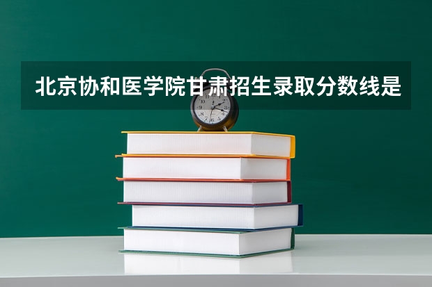 北京协和医学院甘肃招生录取分数线是多少