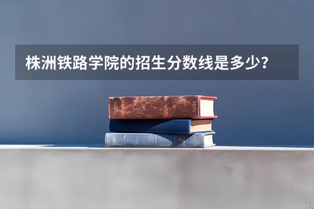 株洲铁路学院的招生分数线是多少？