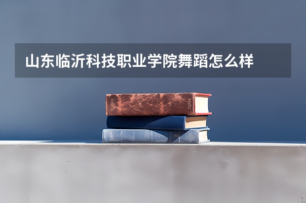 山东临沂科技职业学院舞蹈怎么样