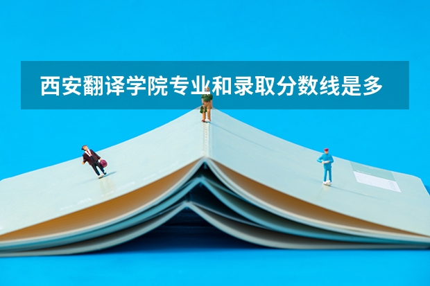  西安翻译学院专业和录取分数线是多少