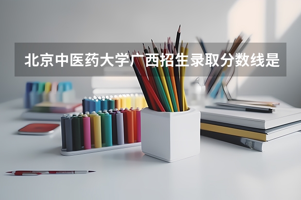 北京中医药大学广西招生录取分数线是多少
