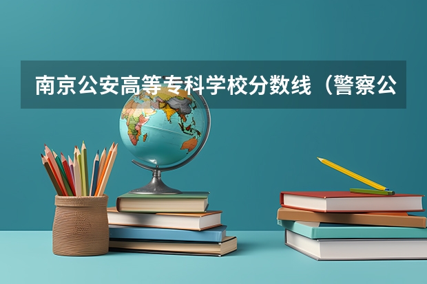 南京公安高等专科学校分数线（警察公安类大学分数线）