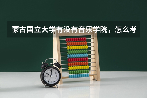 蒙古国立大学有没有音乐学院,怎么考取那得研究生,具体要考些什么~~读研究生有什么要去··费用是多少