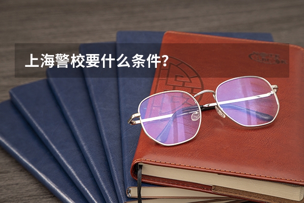 上海警校要什么条件？