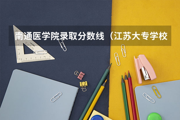南通医学院录取分数线（江苏大专学校排名及分数线）