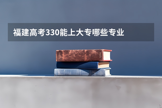 福建高考330能上大专哪些专业