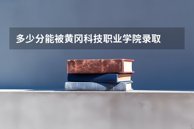 多少分能被黄冈科技职业学院录取