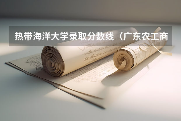 热带海洋大学录取分数线(广东农工商职业技术学院分数线)