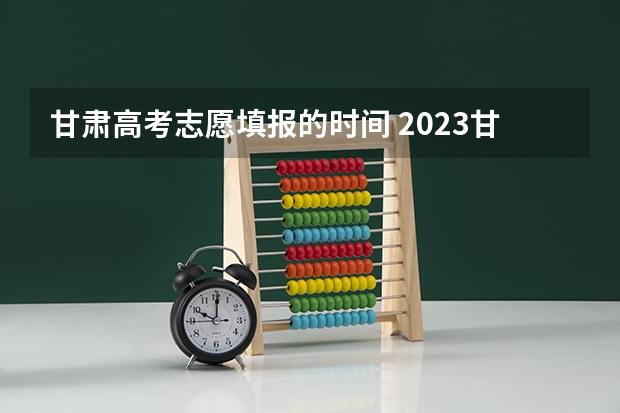 甘肃高考志愿填报的时间 2023甘肃志愿填报时间一览表