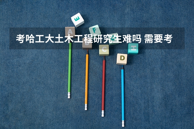 考哈工大土木工程研究生难吗 需要考什么啊 是基本上被保送占满了去了就会让你去深圳分院或者调到工程硕士?