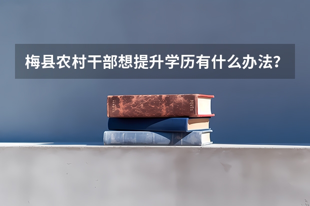 梅县农村干部想提升学历有什么办法?
