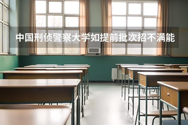 中国刑侦警察大学如提前批次招不满能从第二志愿征集吗
