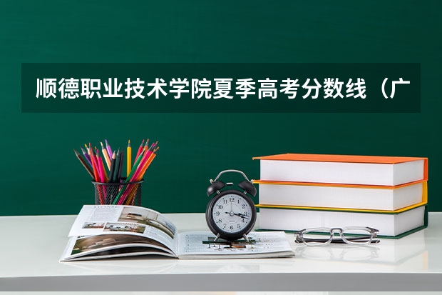 顺德职业技术学院夏季高考分数线（广东专科学校排名榜及录取分数线）