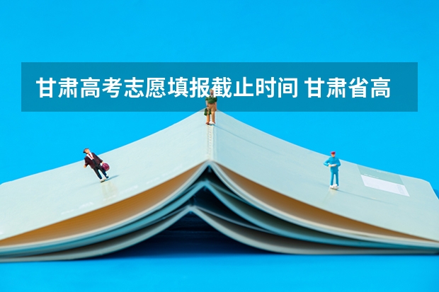 甘肃高考志愿填报截止时间 甘肃省高考志愿填报时间