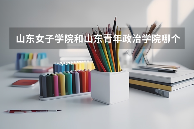 山东女子学院和山东青年政治学院哪个好?