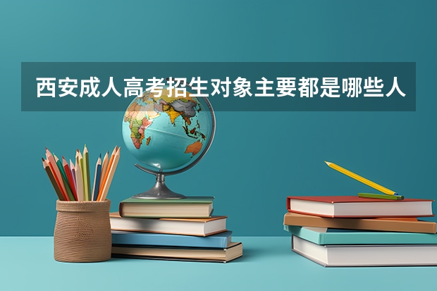 西安成人高考招生对象主要都是哪些人?