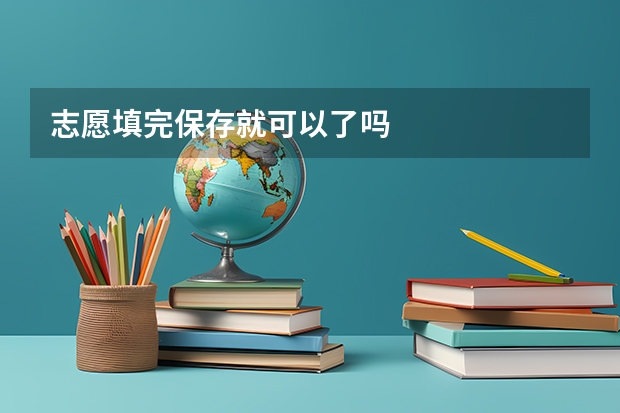 志愿填完保存就可以了吗