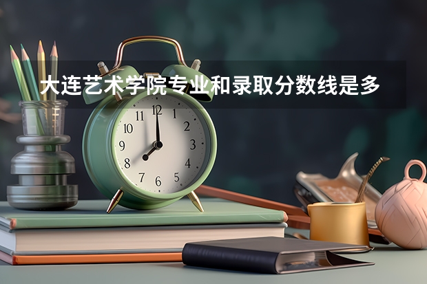  大连艺术学院专业和录取分数线是多少