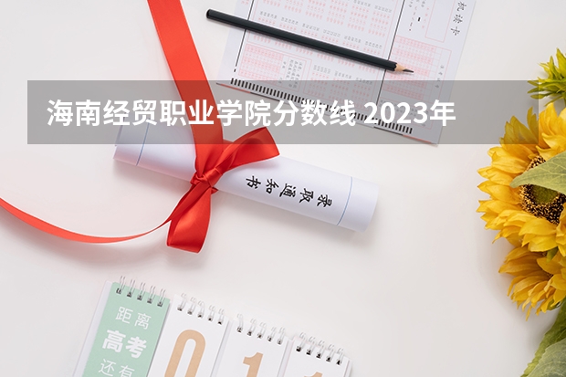 海南经贸职业学院分数线 2023年海南经贸职业技术学院各省招生计划专业人数及最低分数线位次