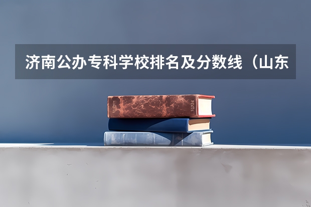 济南公办专科学校排名及分数线（山东专科学校排名及录取分数线）