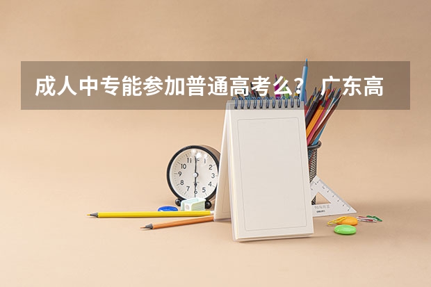 成人中专能参加普通高考么？ 广东高考340女生有机会当兵?