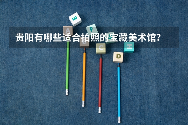 贵阳有哪些适合拍照的宝藏美术馆?