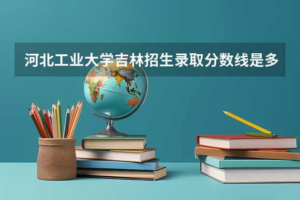 河北工业大学吉林招生录取分数线是多少