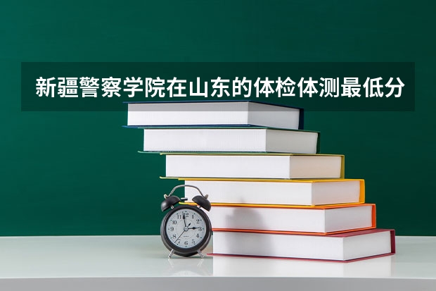 新疆警察学院在山东的体检体测最低分数线（全国警察学院排名及录取分数线）