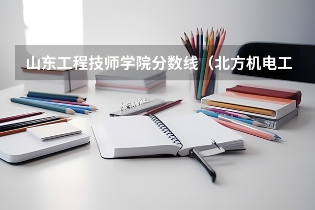 山东工程技师学院分数线(北方机电工业学校3+4分数线)