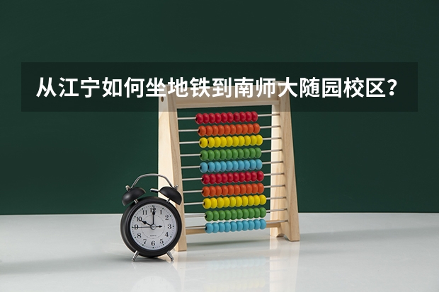 从江宁如何坐地铁到南师大随园校区?参加艺考,准确度要高!