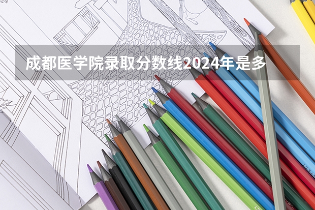 成都医学院录取分数线2024年是多少分(附各省录取最低分)