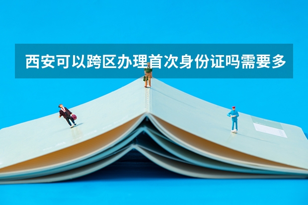 西安可以跨区办理首次身份证吗需要多久?