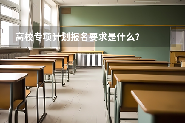 高校专项计划报名要求是什么？
