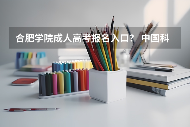合肥学院成人高考报名入口? 中国科学技术大学成人高考报名入口?