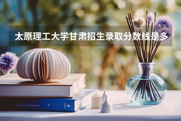 太原理工大学甘肃招生录取分数线是多少