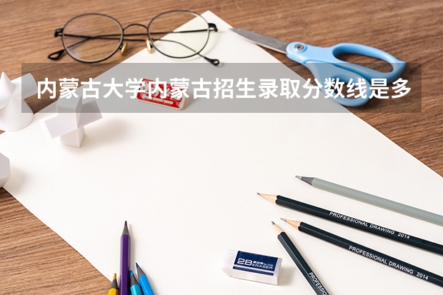 内蒙古大学内蒙古招生录取分数线是多少