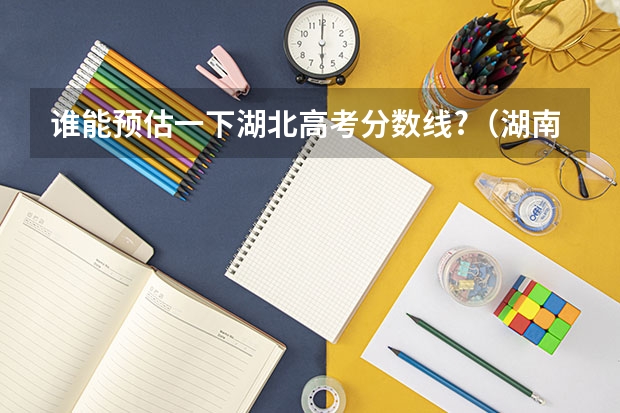 谁能预估一下湖北高考分数线?（湖南省高校录取分数线）