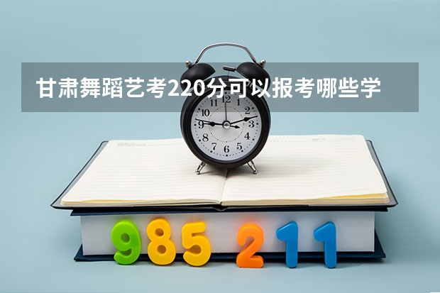 甘肃舞蹈艺考220分可以报考哪些学校?