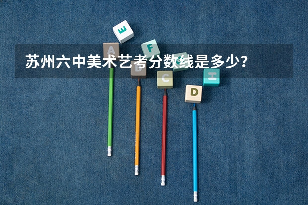 苏州六中美术艺考分数线是多少？