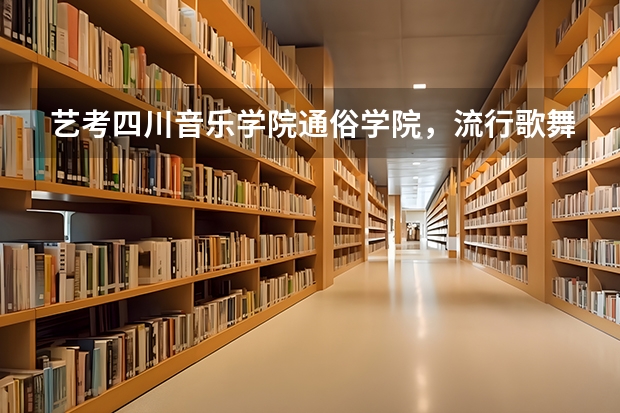 艺考四川音乐学院通俗学院,流行歌舞系好考吗? 怎么考啊?