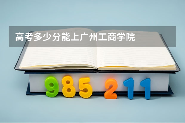 高考多少分能上广州工商学院