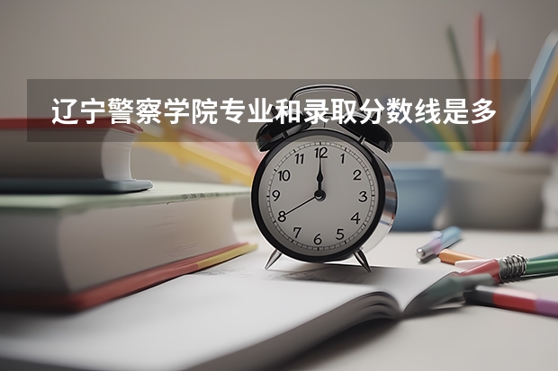  辽宁警察学院专业和录取分数线是多少