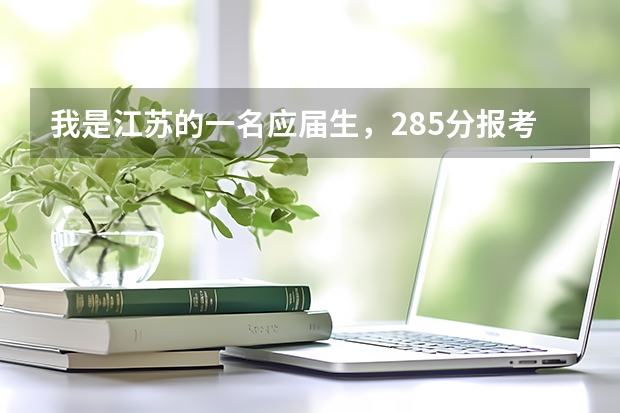我是江苏的一名应届生,285分报考江苏哪个学校比较合适呀?
