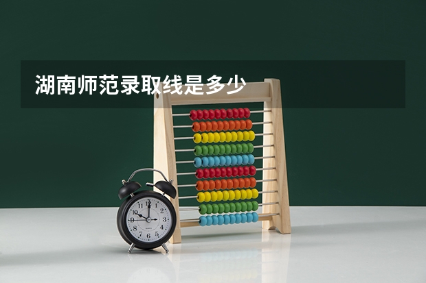 湖南师范录取线是多少