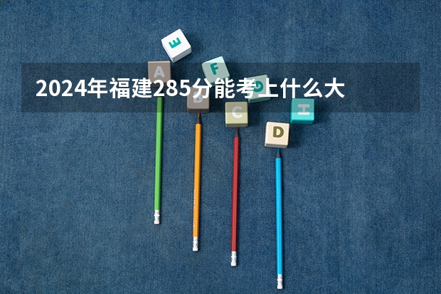2024年福建285分能考上什么大学?