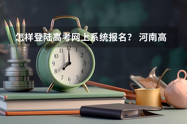 怎样登陆高考网上系统报名? 河南高考报名平台登录入口在哪儿