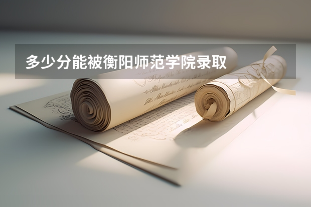 多少分能被衡阳师范学院录取
